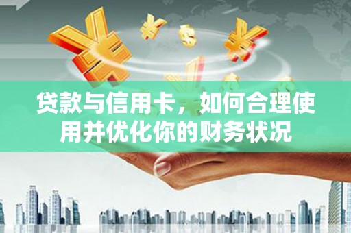 滑县贷款与信用卡，如何合理使用并优化你的财务状况