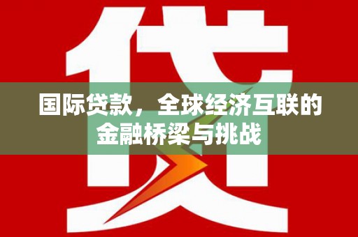 滑县国际贷款，全球经济互联的金融桥梁与挑战