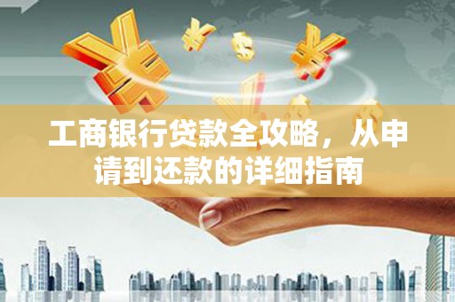 滑县工商银行贷款全攻略，从申请到还款的详细指南