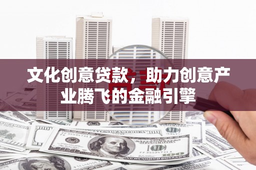 滑县文化创意贷款，助力创意产业腾飞的金融引擎