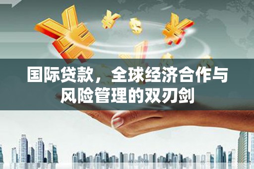 滑县国际贷款，全球经济合作与风险管理的双刃剑