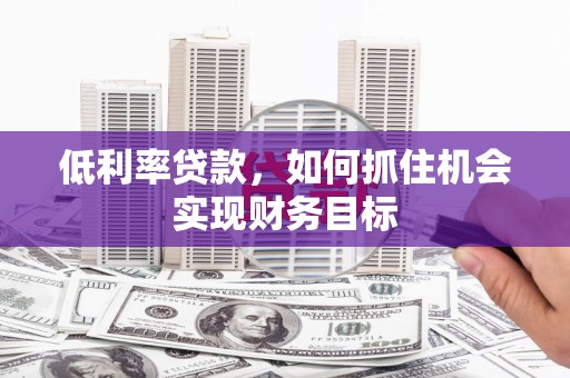 滑县低利率贷款，如何抓住机会实现财务目标