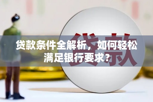 滑县贷款条件全解析，如何轻松满足银行要求？