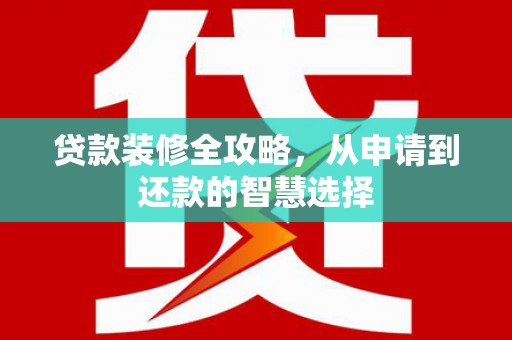 滑县贷款装修全攻略，从申请到还款的智慧选择