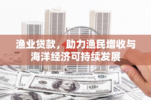 滑县渔业贷款，助力渔民增收与海洋经济可持续发展