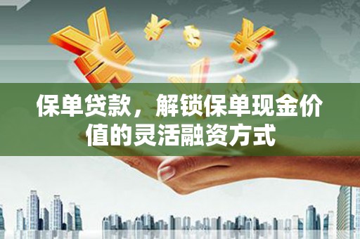 滑县保单贷款，解锁保单现金价值的灵活融资方式
