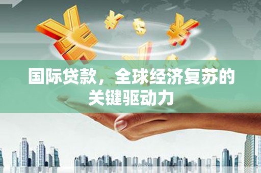 滑县国际贷款，全球经济复苏的关键驱动力