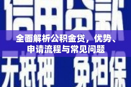滑县全面解析公积金贷，优势、申请流程与常见问题