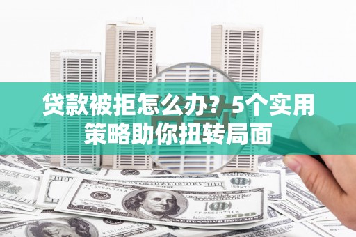 滑县贷款被拒怎么办？5个实用策略助你扭转局面