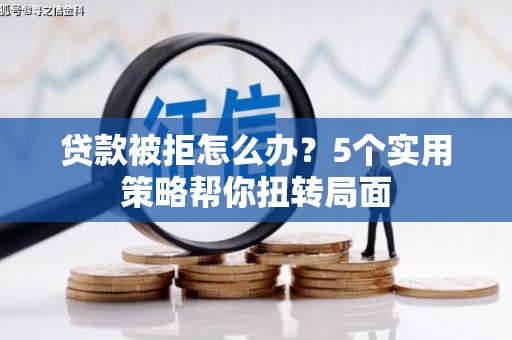 滑县贷款被拒怎么办？5个实用策略帮你扭转局面