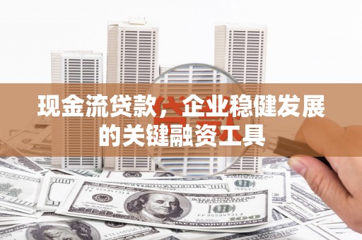 滑县现金流贷款，企业稳健发展的关键融资工具