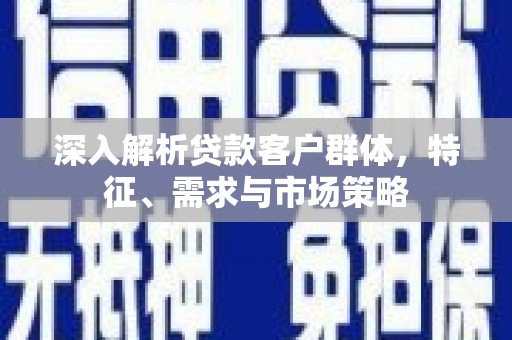 滑县深入解析贷款客户群体，特征、需求与市场策略