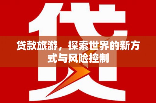 滑县贷款旅游，探索世界的新方式与风险控制