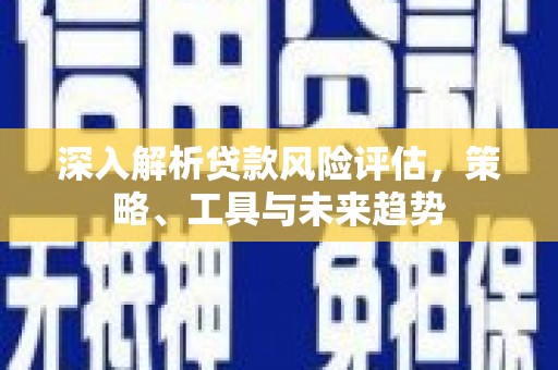 滑县深入解析贷款风险评估，策略、工具与未来趋势