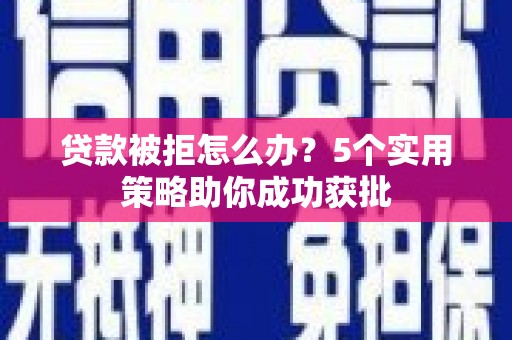 滑县贷款被拒怎么办？5个实用策略助你成功获批