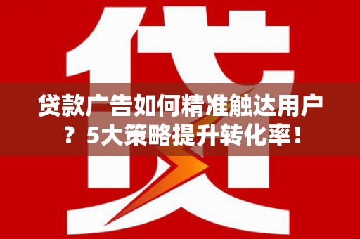 滑县贷款广告如何精准触达用户？5大策略提升转化率！