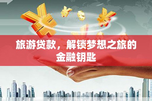 滑县旅游贷款，解锁梦想之旅的金融钥匙