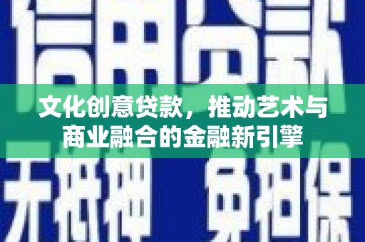 滑县文化创意贷款，推动艺术与商业融合的金融新引擎