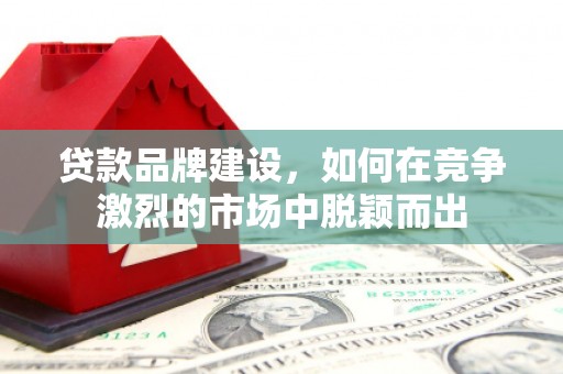 滑县贷款品牌建设，如何在竞争激烈的市场中脱颖而出