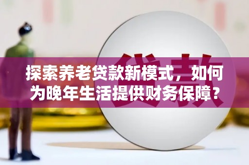 滑县探索养老贷款新模式，如何为晚年生活提供财务保障？