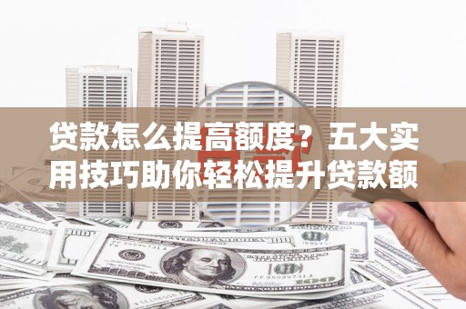滑县贷款怎么提高额度？五大实用技巧助你轻松提升贷款额度