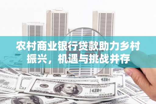 滑县农村商业银行贷款助力乡村振兴，机遇与挑战并存