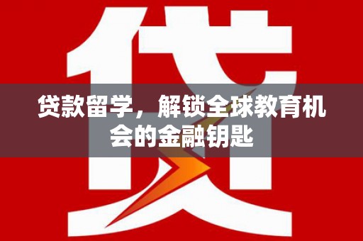 滑县贷款留学，解锁全球教育机会的金融钥匙