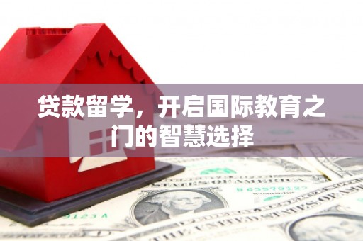 滑县贷款留学，开启国际教育之门的智慧选择