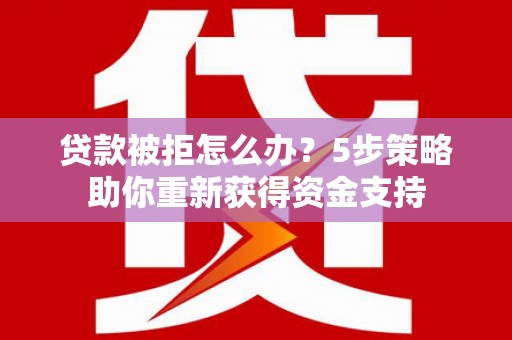 滑县贷款被拒怎么办？5步策略助你重新获得资金支持