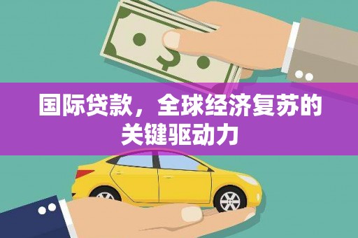 滑县国际贷款，全球经济复苏的关键驱动力