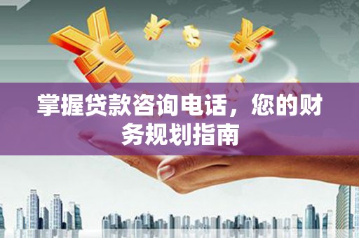 滑县掌握贷款咨询电话，您的财务规划指南