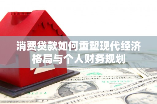 滑县消费贷款如何重塑现代经济格局与个人财务规划