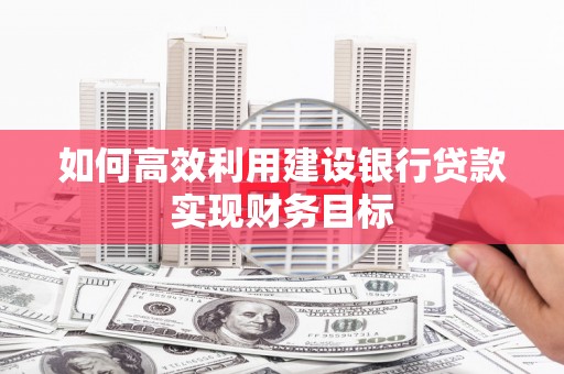 滑县如何高效利用建设银行贷款实现财务目标