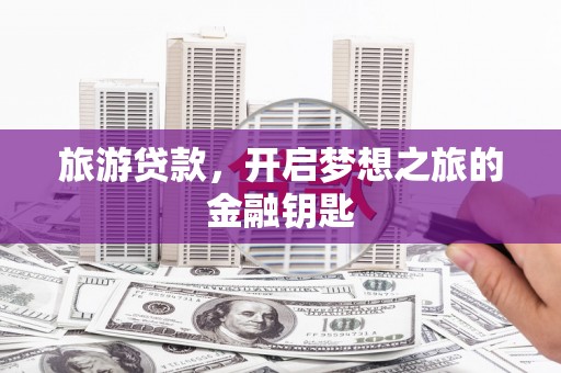 滑县旅游贷款，开启梦想之旅的金融钥匙