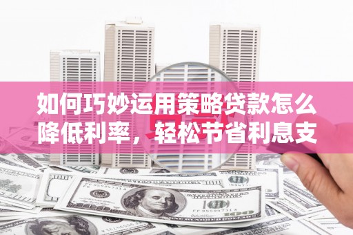 滑县如何巧妙运用策略贷款怎么降低利率，轻松节省利息支出