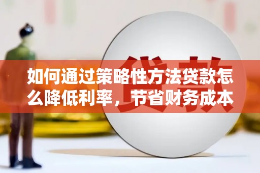 滑县如何通过策略性方法贷款怎么降低利率，节省财务成本