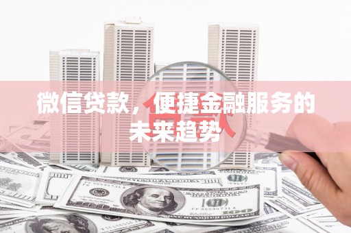 滑县微信贷款，便捷金融服务的未来趋势