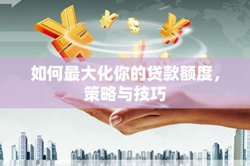 滑县如何最大化你的贷款额度，策略与技巧