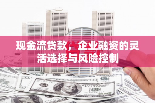 滑县现金流贷款，企业融资的灵活选择与风险控制