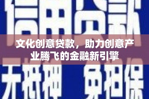 滑县文化创意贷款，助力创意产业腾飞的金融新引擎