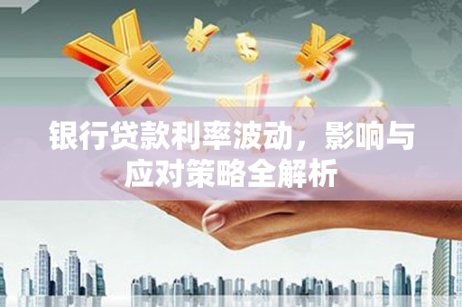 滑县银行贷款利率波动，影响与应对策略全解析