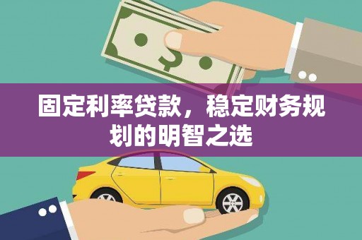 滑县固定利率贷款，稳定财务规划的明智之选