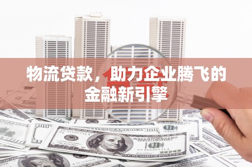 滑县物流贷款，助力企业腾飞的金融新引擎