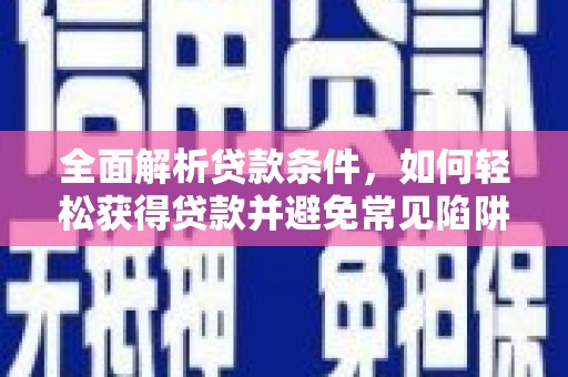 滑县全面解析贷款条件，如何轻松获得贷款并避免常见陷阱