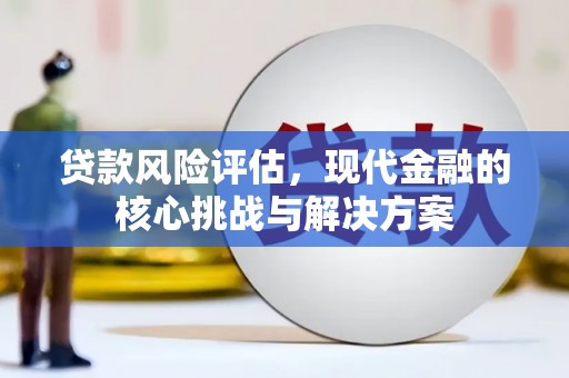 滑县贷款风险评估，现代金融的核心挑战与解决方案