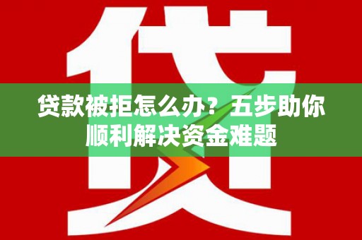 滑县贷款被拒怎么办？五步助你顺利解决资金难题