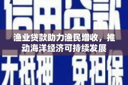 滑县渔业贷款助力渔民增收，推动海洋经济可持续发展