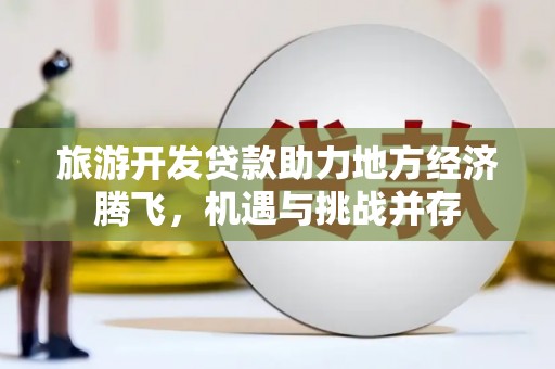 滑县旅游开发贷款助力地方经济腾飞，机遇与挑战并存