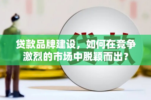 滑县贷款品牌建设，如何在竞争激烈的市场中脱颖而出？