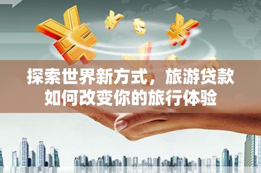 滑县探索世界新方式，旅游贷款如何改变你的旅行体验
